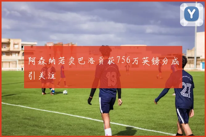 阿森纳若卖巴洛贡获756万英镑分成引关注