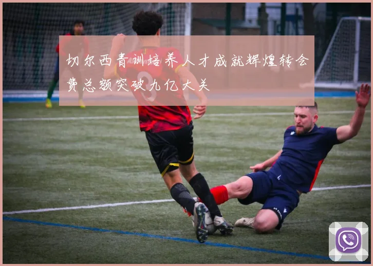 切尔西青训培养人才成就辉煌转会费总额突破九亿大关