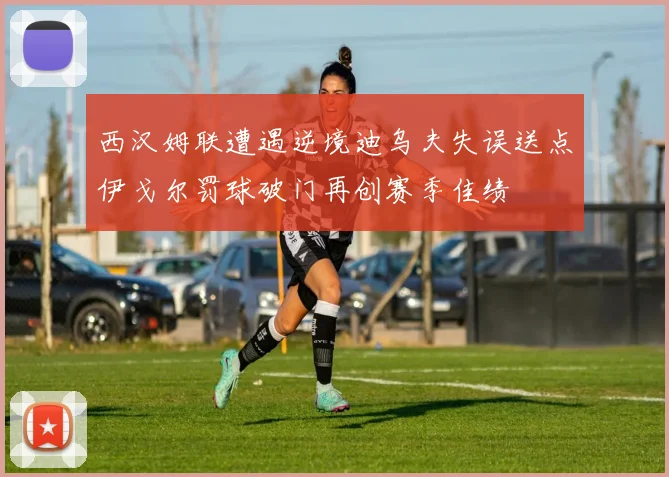 西汉姆联遭遇逆境迪乌夫失误送点伊戈尔罚球破门再创赛季佳绩