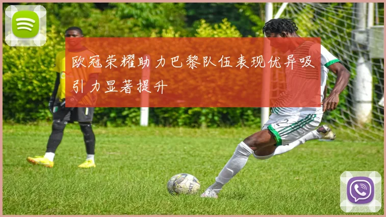 欧冠荣耀助力巴黎队伍表现优异吸引力显著提升
